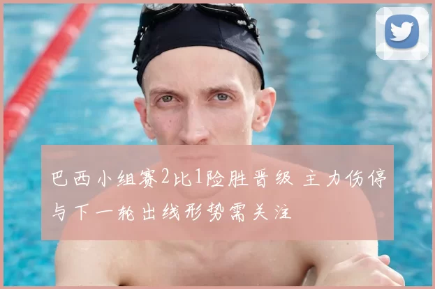 巴西小组赛2比1险胜晋级 主力伤停与下一轮出线形势需关注