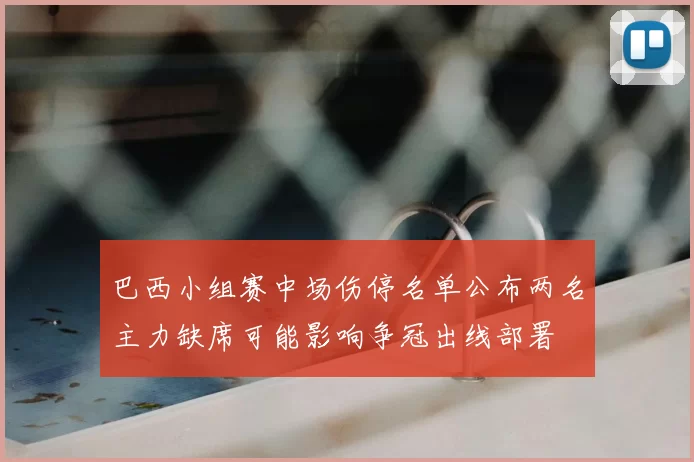 巴西小组赛中场伤停名单公布两名主力缺席可能影响争冠出线部署