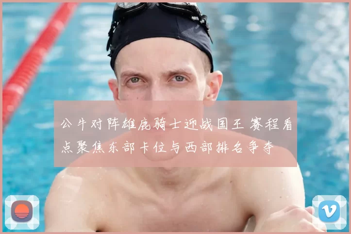 公牛对阵雄鹿骑士迎战国王 赛程看点聚焦东部卡位与西部排名争夺