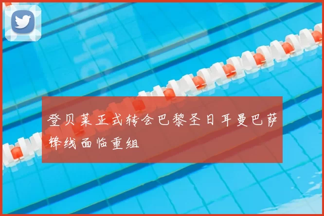 登贝莱正式转会巴黎圣日耳曼巴萨锋线面临重组
