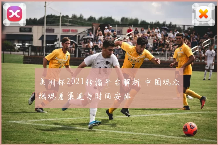 美洲杯2021转播平台解析 中国观众线观看渠道与时间安排