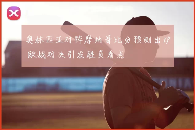 奥林匹亚对阵摩纳哥比分预测出炉 欧战对决引发胜负看点