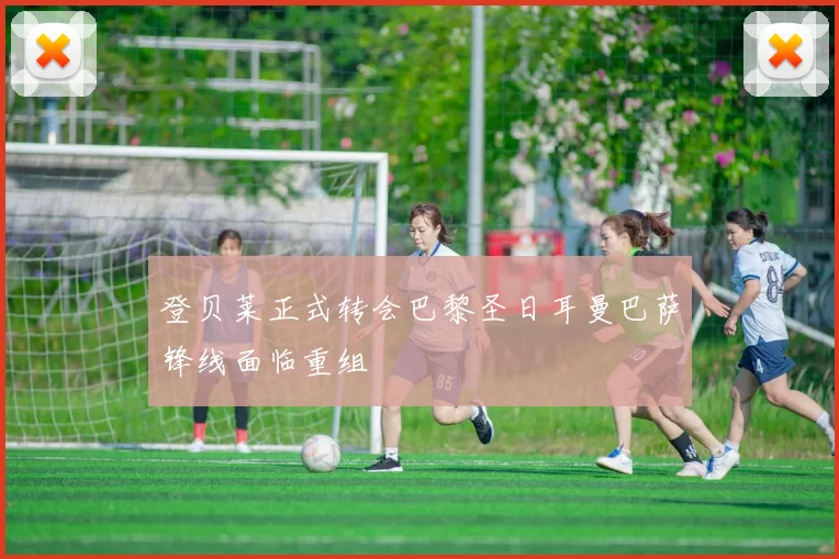 登贝莱正式转会巴黎圣日耳曼巴萨锋线面临重组