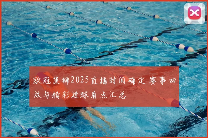 欧冠集锦2025直播时间确定 赛事回放与精彩进球看点汇总