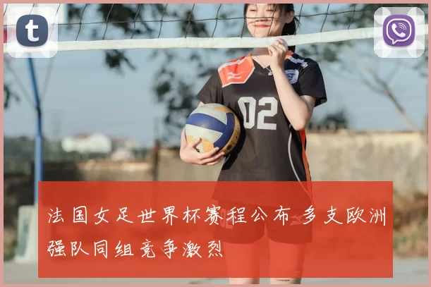 法国女足世界杯赛程公布 多支欧洲强队同组竞争激烈