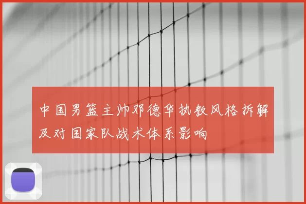 中国男篮主帅邓德华执教风格拆解及对国家队战术体系影响